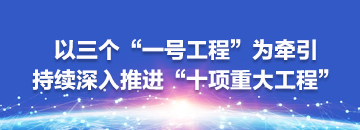 以三個(gè)“一號(hào)工程”為牽引,持續(xù)深入推進(jìn)“十項(xiàng)重大工程”